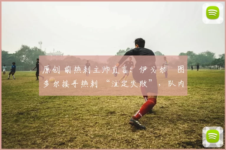 原创 前热刺主帅直言：伊戈尔・图多尔接手热刺 “注定失败”，队内氛围 “ toxic 至极”