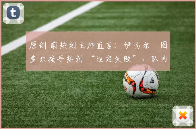 原创 前热刺主帅直言:伊戈尔・图多尔接手热刺 “注定失败”,队内氛围 “ toxic 至极”