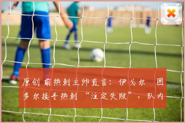 原创 前热刺主帅直言:伊戈尔・图多尔接手热刺 “注定失败”,队内氛围 “ toxic 至极”