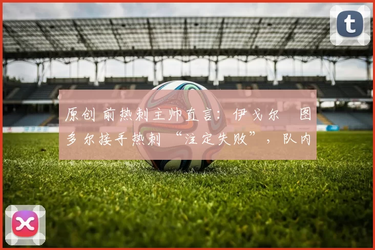 原创 前热刺主帅直言：伊戈尔・图多尔接手热刺 “注定失败”，队内氛围 “ toxic 至极”