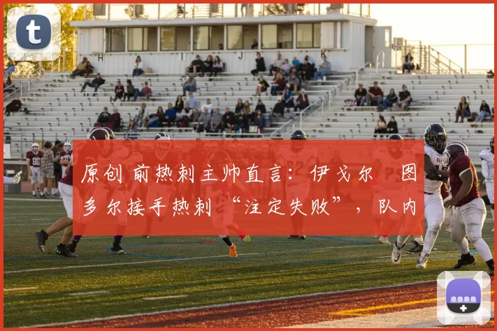 原创 前热刺主帅直言：伊戈尔・图多尔接手热刺 “注定失败”，队内氛围 “ toxic 至极”