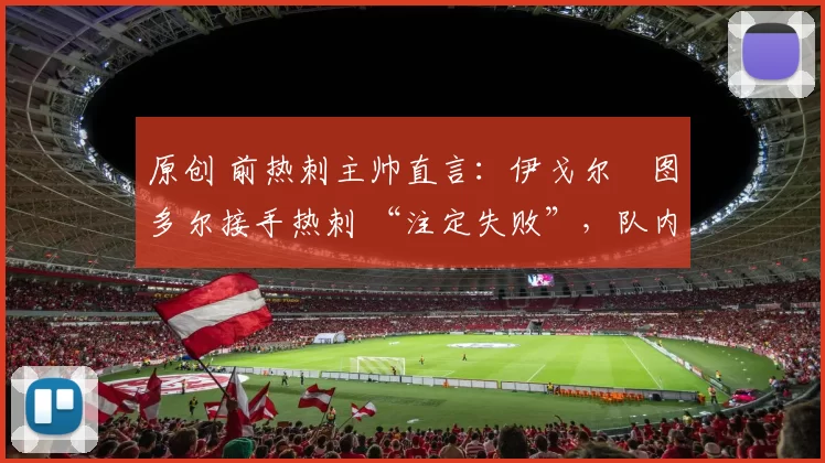 原创 前热刺主帅直言:伊戈尔・图多尔接手热刺 “注定失败”,队内氛围 “ toxic 至极”