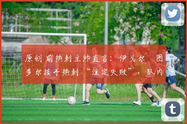 原创 前热刺主帅直言：伊戈尔・图多尔接手热刺 “注定失败”，队内氛围 “ toxic 至极”