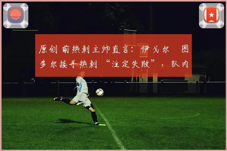 原创 前热刺主帅直言：伊戈尔・图多尔接手热刺 “注定失败”，队内氛围 “ toxic 至极”