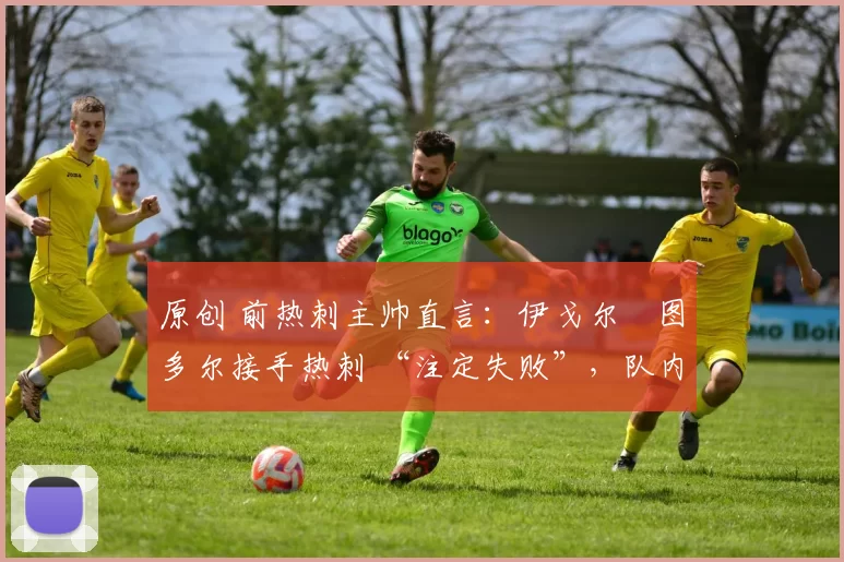 原创 前热刺主帅直言：伊戈尔・图多尔接手热刺 “注定失败”，队内氛围 “ toxic 至极”