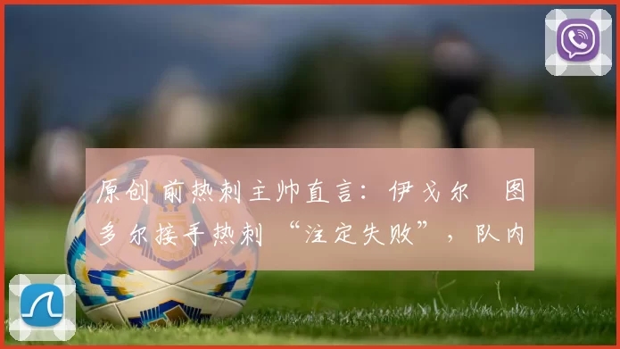 原创 前热刺主帅直言：伊戈尔・图多尔接手热刺 “注定失败”，队内氛围 “ toxic 至极”