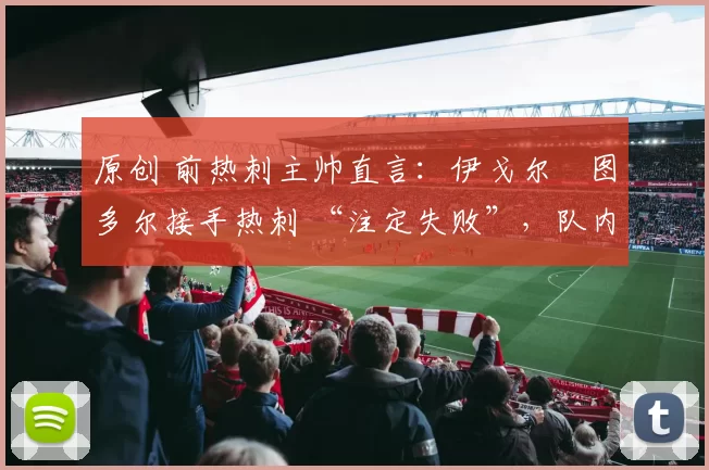 原创 前热刺主帅直言：伊戈尔・图多尔接手热刺 “注定失败”，队内氛围 “ toxic 至极”
