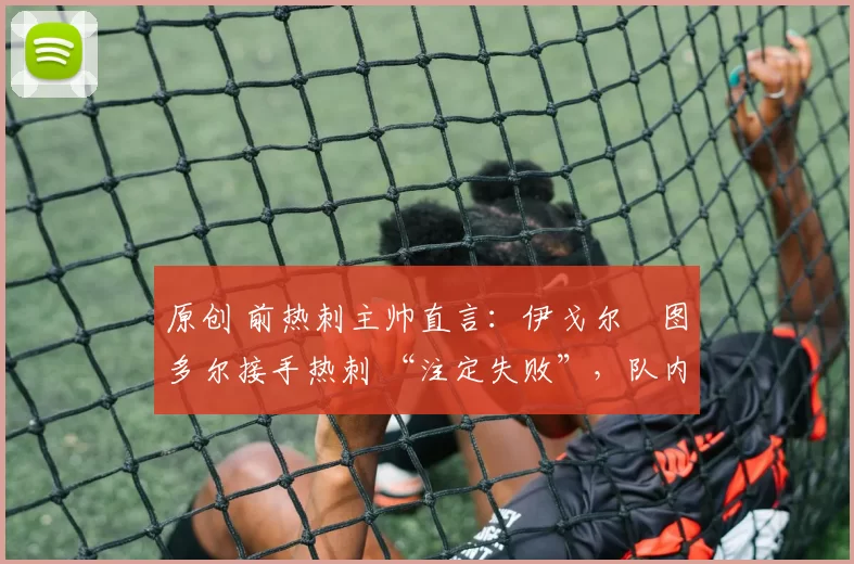 原创 前热刺主帅直言:伊戈尔・图多尔接手热刺 “注定失败”,队内氛围 “ toxic 至极”