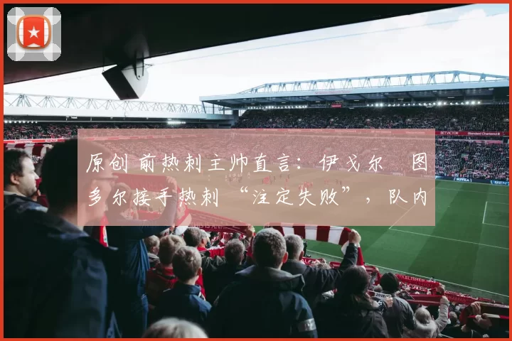 原创 前热刺主帅直言:伊戈尔・图多尔接手热刺 “注定失败”,队内氛围 “ toxic 至极”