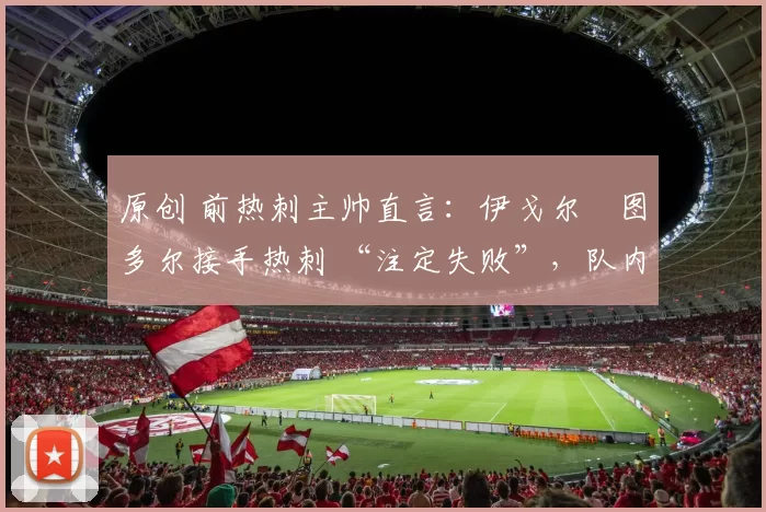 原创 前热刺主帅直言:伊戈尔・图多尔接手热刺 “注定失败”,队内氛围 “ toxic 至极”