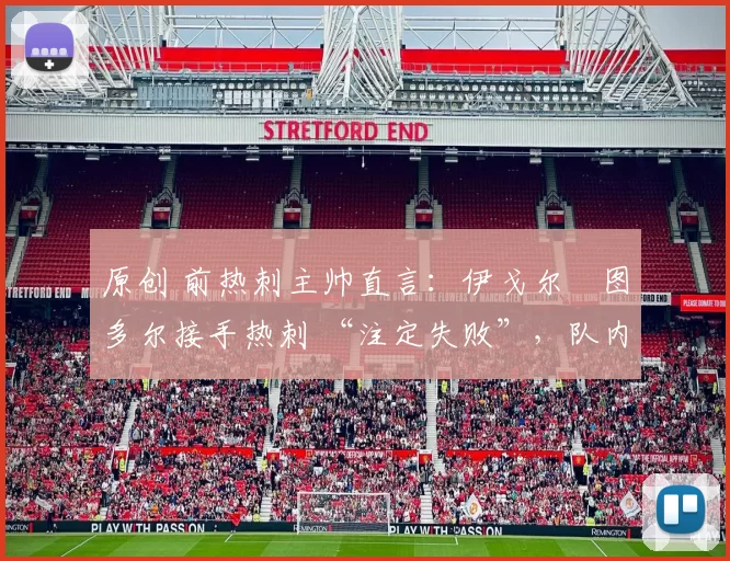 原创 前热刺主帅直言:伊戈尔・图多尔接手热刺 “注定失败”,队内氛围 “ toxic 至极”