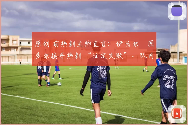 原创 前热刺主帅直言：伊戈尔・图多尔接手热刺 “注定失败”，队内氛围 “ toxic 至极”