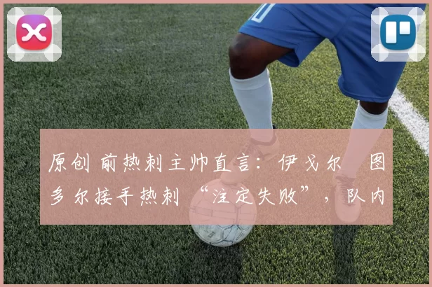 原创 前热刺主帅直言:伊戈尔・图多尔接手热刺 “注定失败”,队内氛围 “ toxic 至极”