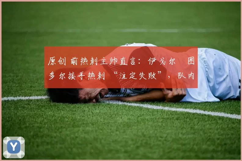 原创 前热刺主帅直言:伊戈尔・图多尔接手热刺 “注定失败”,队内氛围 “ toxic 至极”