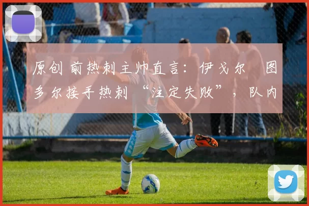 原创 前热刺主帅直言：伊戈尔・图多尔接手热刺 “注定失败”，队内氛围 “ toxic 至极”