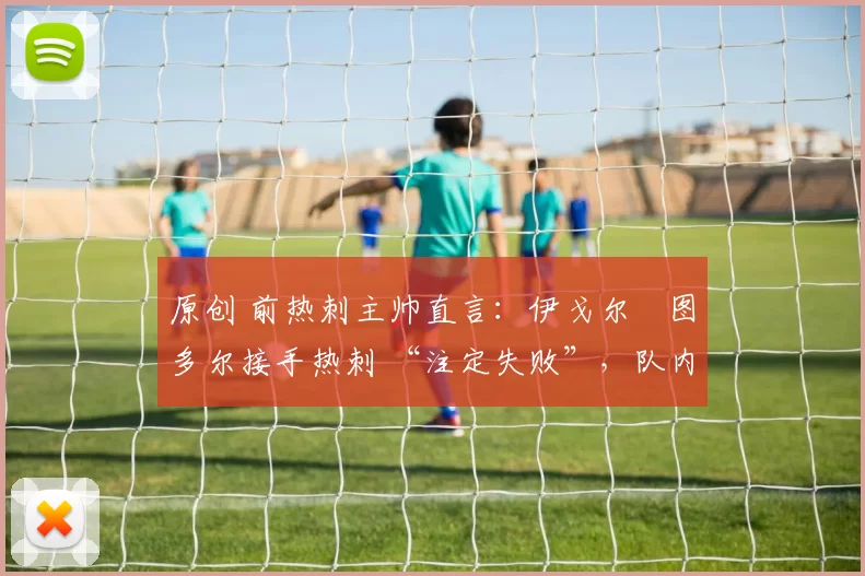 原创 前热刺主帅直言：伊戈尔・图多尔接手热刺 “注定失败”，队内氛围 “ toxic 至极”