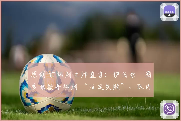 原创 前热刺主帅直言:伊戈尔・图多尔接手热刺 “注定失败”,队内氛围 “ toxic 至极”