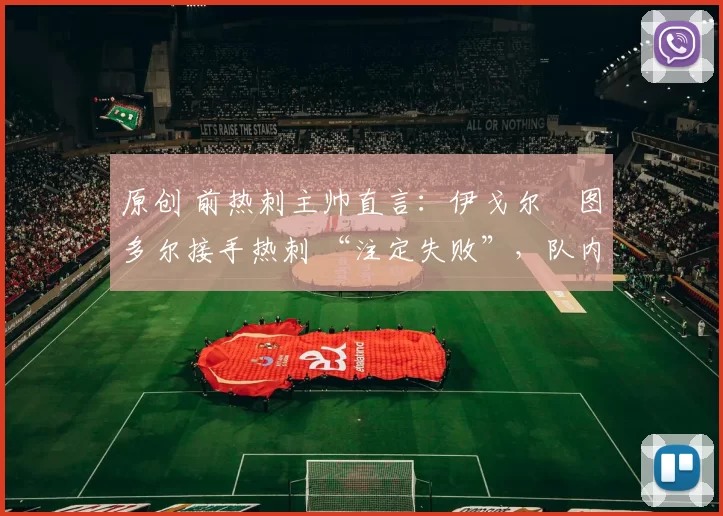 原创 前热刺主帅直言:伊戈尔・图多尔接手热刺 “注定失败”,队内氛围 “ toxic 至极”