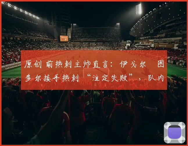 原创 前热刺主帅直言：伊戈尔・图多尔接手热刺 “注定失败”，队内氛围 “ toxic 至极”