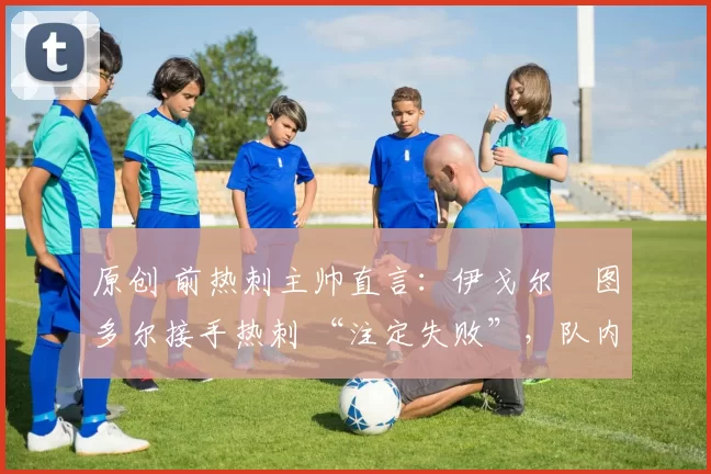 原创 前热刺主帅直言:伊戈尔・图多尔接手热刺 “注定失败”,队内氛围 “ toxic 至极”