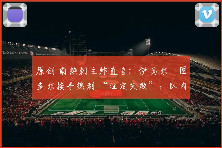 原创 前热刺主帅直言:伊戈尔・图多尔接手热刺 “注定失败”,队内氛围 “ toxic 至极”