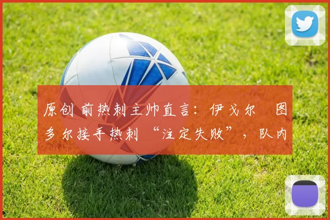 原创 前热刺主帅直言：伊戈尔・图多尔接手热刺 “注定失败”，队内氛围 “ toxic 至极”