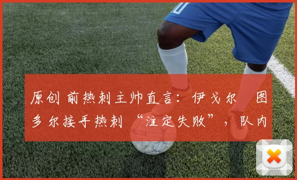 原创 前热刺主帅直言:伊戈尔・图多尔接手热刺 “注定失败”,队内氛围 “ toxic 至极”