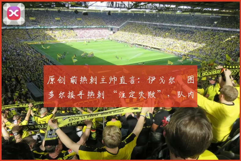 原创 前热刺主帅直言：伊戈尔・图多尔接手热刺 “注定失败”，队内氛围 “ toxic 至极”