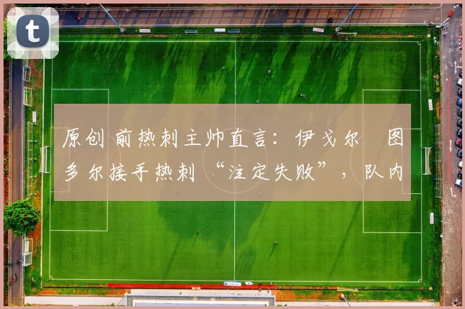 原创 前热刺主帅直言：伊戈尔・图多尔接手热刺 “注定失败”，队内氛围 “ toxic 至极”