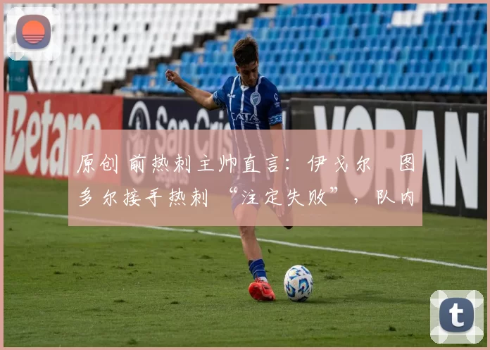 原创 前热刺主帅直言:伊戈尔・图多尔接手热刺 “注定失败”,队内氛围 “ toxic 至极”