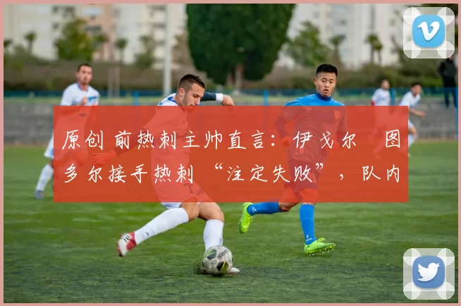 原创 前热刺主帅直言：伊戈尔・图多尔接手热刺 “注定失败”，队内氛围 “ toxic 至极”