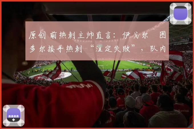 原创 前热刺主帅直言：伊戈尔・图多尔接手热刺 “注定失败”，队内氛围 “ toxic 至极”