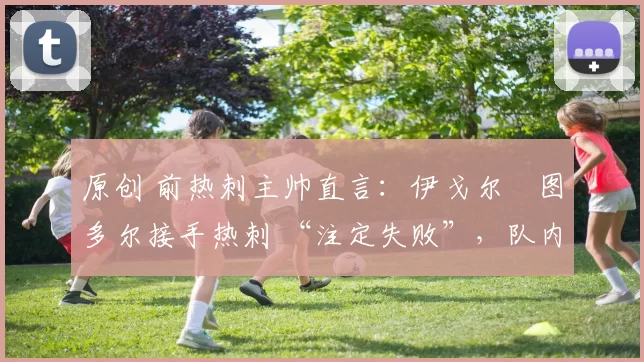 原创 前热刺主帅直言：伊戈尔・图多尔接手热刺 “注定失败”，队内氛围 “ toxic 至极”