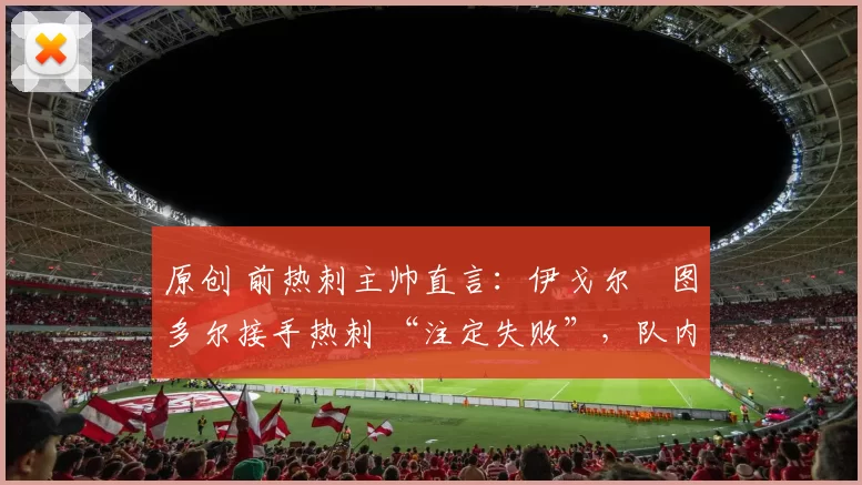 原创 前热刺主帅直言：伊戈尔・图多尔接手热刺 “注定失败”，队内氛围 “ toxic 至极”
