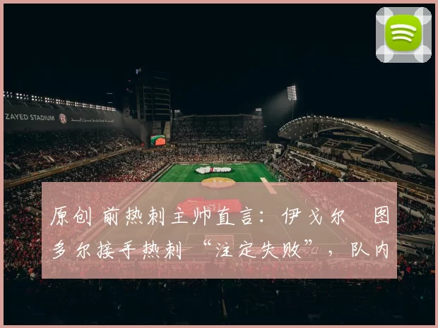 原创 前热刺主帅直言：伊戈尔・图多尔接手热刺 “注定失败”，队内氛围 “ toxic 至极”