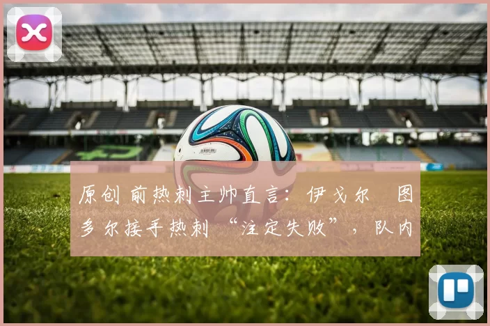 原创 前热刺主帅直言：伊戈尔・图多尔接手热刺 “注定失败”，队内氛围 “ toxic 至极”