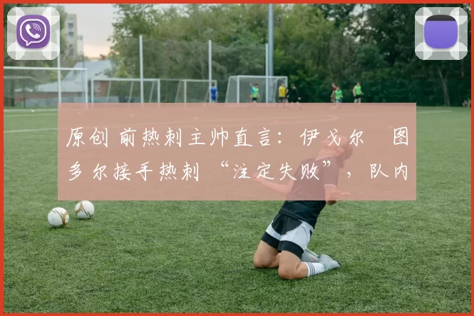 原创 前热刺主帅直言：伊戈尔・图多尔接手热刺 “注定失败”，队内氛围 “ toxic 至极”