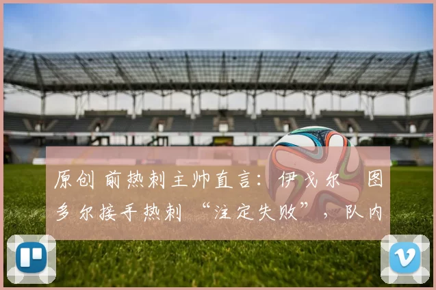 原创 前热刺主帅直言:伊戈尔・图多尔接手热刺 “注定失败”,队内氛围 “ toxic 至极”