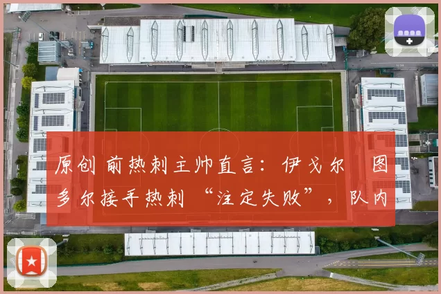 原创 前热刺主帅直言:伊戈尔・图多尔接手热刺 “注定失败”,队内氛围 “ toxic 至极”