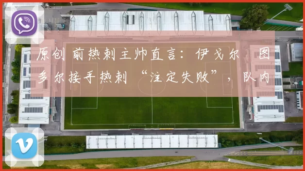 原创 前热刺主帅直言：伊戈尔・图多尔接手热刺 “注定失败”，队内氛围 “ toxic 至极”