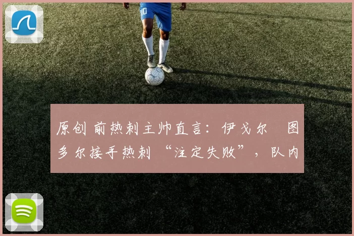 原创 前热刺主帅直言：伊戈尔・图多尔接手热刺 “注定失败”，队内氛围 “ toxic 至极”