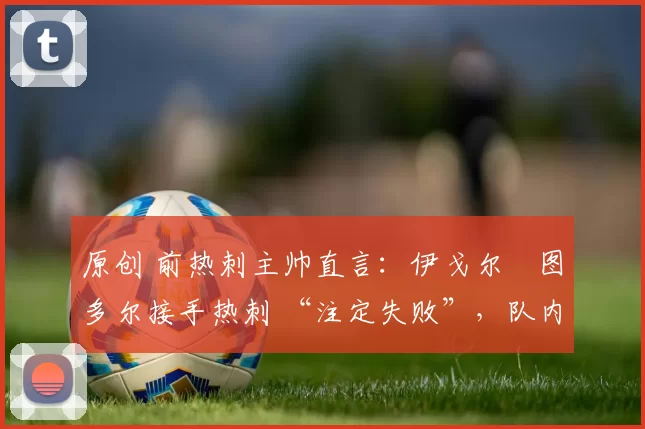 原创 前热刺主帅直言：伊戈尔・图多尔接手热刺 “注定失败”，队内氛围 “ toxic 至极”