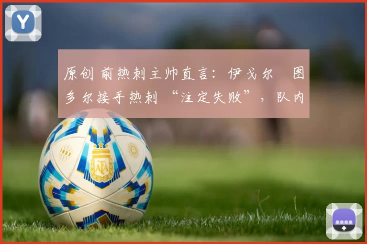 原创 前热刺主帅直言：伊戈尔・图多尔接手热刺 “注定失败”，队内氛围 “ toxic 至极”