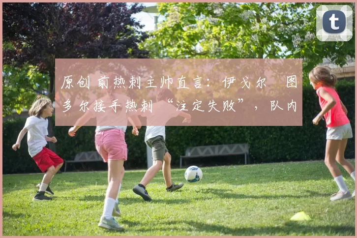 原创 前热刺主帅直言：伊戈尔・图多尔接手热刺 “注定失败”，队内氛围 “ toxic 至极”