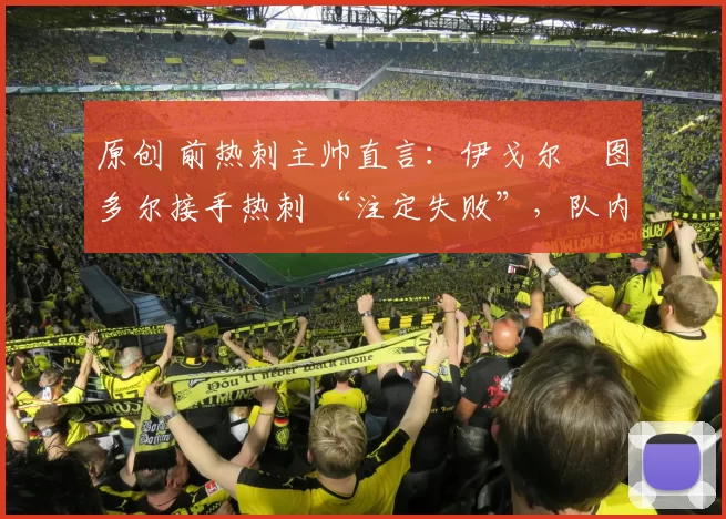 原创 前热刺主帅直言：伊戈尔・图多尔接手热刺 “注定失败”，队内氛围 “ toxic 至极”