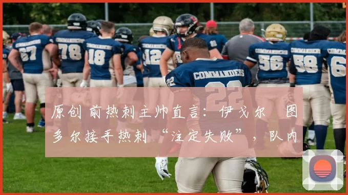 原创 前热刺主帅直言：伊戈尔・图多尔接手热刺 “注定失败”，队内氛围 “ toxic 至极”