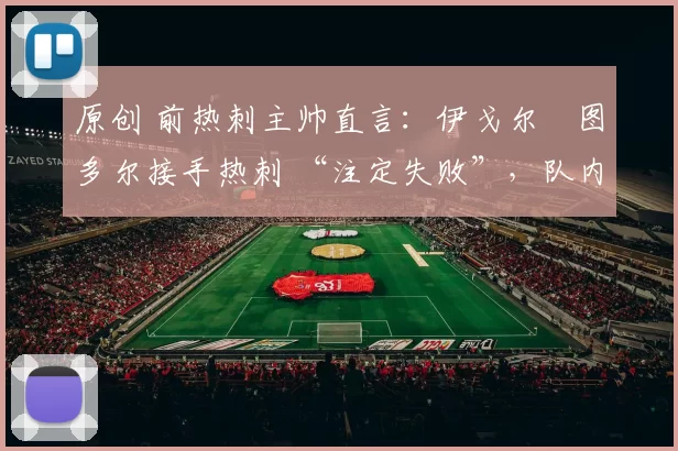 原创 前热刺主帅直言：伊戈尔・图多尔接手热刺 “注定失败”，队内氛围 “ toxic 至极”