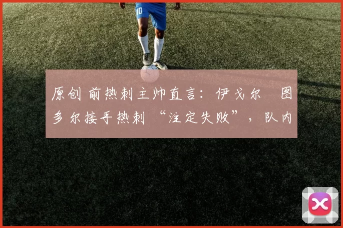 原创 前热刺主帅直言：伊戈尔・图多尔接手热刺 “注定失败”，队内氛围 “ toxic 至极”