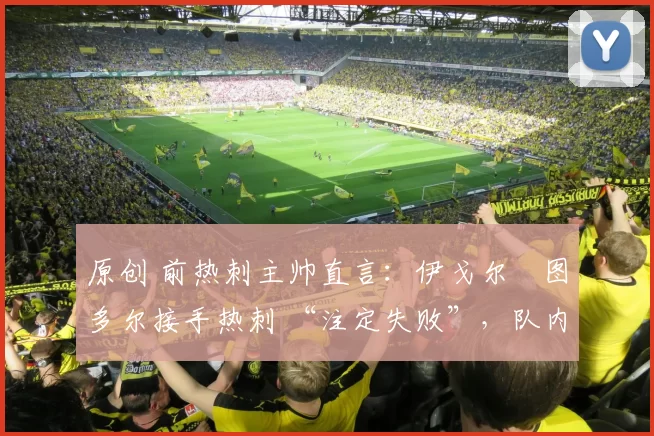 原创 前热刺主帅直言：伊戈尔・图多尔接手热刺 “注定失败”，队内氛围 “ toxic 至极”