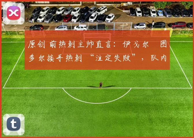 原创 前热刺主帅直言:伊戈尔・图多尔接手热刺 “注定失败”,队内氛围 “ toxic 至极”